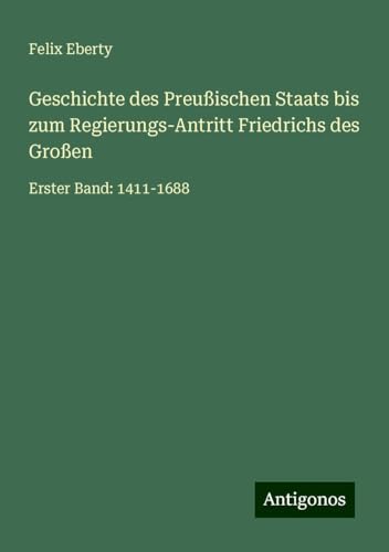 Geschichte des Preußischen Staats bis zum Regierungs-Antritt Friedrichs des Großen: Erster Band: 1411-1688 Geschichte des Preußischen Staats bis zum Regierungs-Antritt Friedrichs des Großen: Erster Band: 1411-1688 von Antigonos Verlag