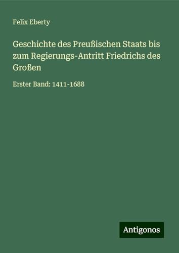 Geschichte des Preußischen Staats bis zum Regierungs-Antritt Friedrichs des Großen: Erster Band: 1411-1688 Geschichte des Preußischen Staats bis zum Regierungs-Antritt Friedrichs des Großen: Erster Band: 1411-1688 von Antigonos Verlag