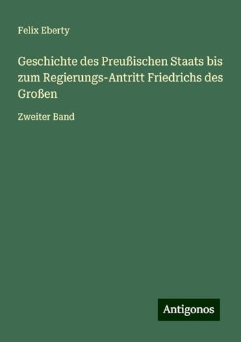 Geschichte des Preußischen Staats bis zum Regierungs-Antritt Friedrichs des Großen: Zweiter Band Geschichte des Preußischen Staats bis zum Regierungs-Antritt Friedrichs des Großen: Zweiter Band von Antigonos Verlag