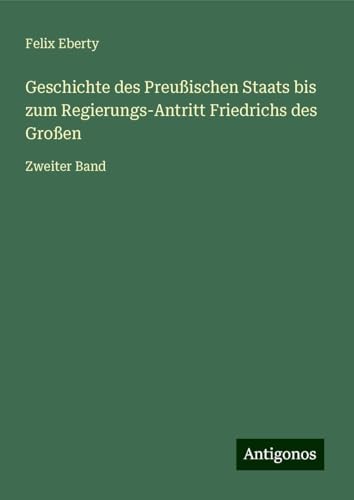 Geschichte des Preußischen Staats bis zum Regierungs-Antritt Friedrichs des Großen: Zweiter Band Geschichte des Preußischen Staats bis zum Regierungs-Antritt Friedrichs des Großen: Zweiter Band von Antigonos Verlag