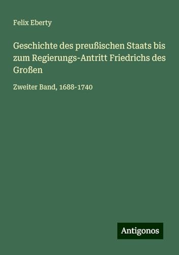 Geschichte des preußischen Staats bis zum Regierungs-Antritt Friedrichs des Großen: Zweiter Band, 1688-1740 Geschichte des preußischen Staats bis zum Regierungs-Antritt Friedrichs des Großen: Zweiter Band, 1688-1740 von Antigonos Verlag