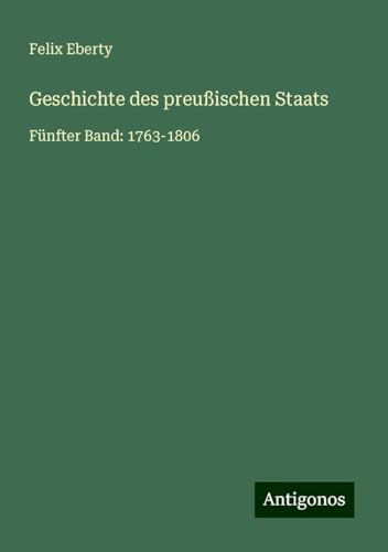 Geschichte des preußischen Staats: Fünfter Band: 1763-1806 Geschichte des preußischen Staats: Fünfter Band: 1763-1806 von Antigonos Verlag