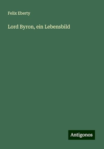 Lord Byron, ein Lebensbild Lord Byron, ein Lebensbild von Antigonos Verlag