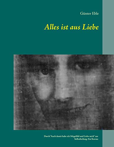 Alles ist aus Liebe: Durch "Auch damit habe ich Mitgefühl und Liebe mich" zur Selbstheilung. Ein Kursus