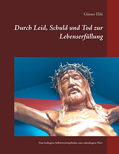 Durch Leid, Schuld und Tod zur Lebenserfüllung: Vom bedingten Selbstwertempfinden zum unbedingten Wert