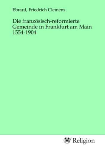 Die französisch-reformierte Gemeinde in Frankfurt am Main 1554-1904 von MV-Religion