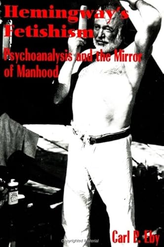 Hemingway's Fetishism: Psychoanalysis and the Mirror of Manhood (Suny Series in Psychoanalysis and Culture)