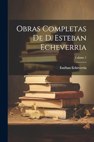 Obras Completas De D. Esteban Echeverria; Volume 1 von Legare Street Press