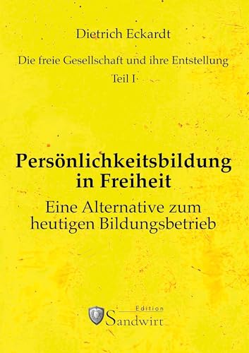 Persönlichkeitsbildung in Freiheit: Eine Alternative zum heutigen Bildungsbetrieb (Die freie Gesellschaft und ihre Entstellung) von Dietrich Eckhardt