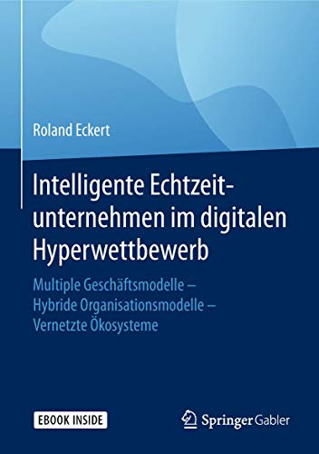 Intelligente Echtzeitunternehmen im digitalen Hyperwettbewerb: Multiple Geschäftsmodelle – Hybride Organisationsmodelle – Vernetzte Ökosysteme von Springer