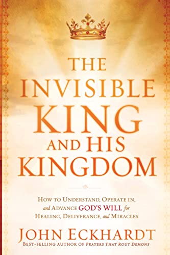 The Invisible King and His Kingdom: How to Understand, Operate In, and Advance God's Will for Healing, Deliverance, and Miracles The Invisible King and His Kingdom: How to Understand, Operate In, and Advance God's Will for Healing, Deliverance, and Miracles