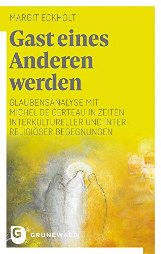 Gast eines Anderen werden: Glaubensanalyse mit Michel de Certeau in Zeiten interkultureller und interreligiöser Begegnungen von Matthias-Grnewald-Verlag