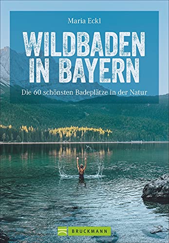 Wildswimming Bayern: Wildbaden Bayern. Die 60 schönsten Naturbadeplätze an Seen, Flüssen, Wasserfällen, Klammen und in Gumpen. Natur pur!: Die 60 schönsten Badeplätze in der Natur von Bruckmann
