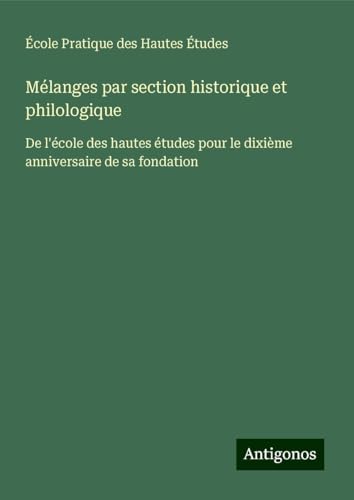 Mélanges par section historique et philologique: De l'école des hautes études pour le dixième anniversaire de sa fondation Mélanges par section historique et philologique: De l'école des hautes études pour le dixième anniversaire de sa fondation