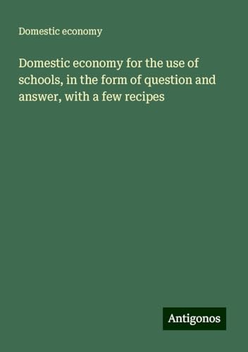 Domestic economy for the use of schools, in the form of question and answer, with a few recipes von Antigonos Verlag