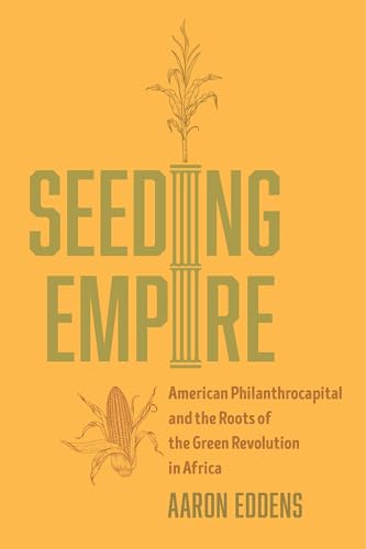 Seeding Empire: American Philanthrocapital and the Roots of the Green Revolution in Africa von University of California Press