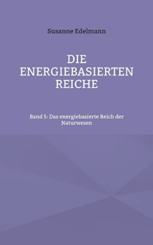 Die energiebasierten Reiche: Band 5: Das energiebasierte Reich der Naturwesen Die energiebasierten Reiche: Band 5: Das energiebasierte Reich der Naturwesen