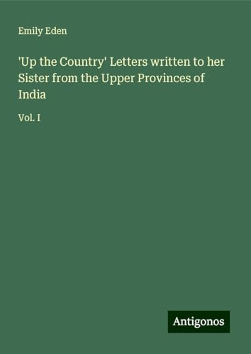 'Up the Country' Letters written to her Sister from the Upper Provinces of India: Vol. I von Antigonos Verlag