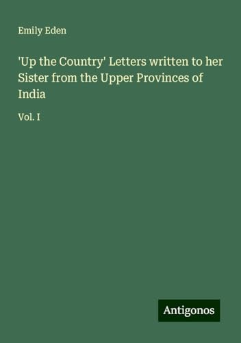 'Up the Country' Letters written to her Sister from the Upper Provinces of India: Vol. I von Antigonos Verlag