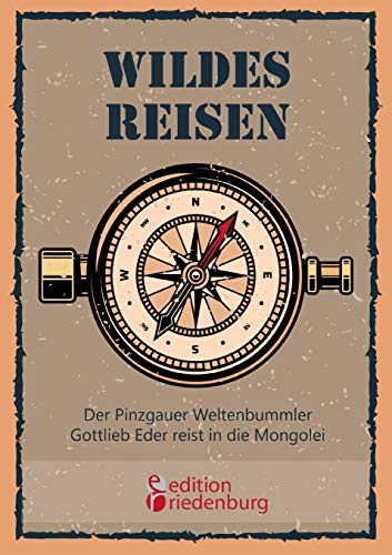 Wildes Reisen - Der Pinzgauer Weltenbummler Gottlieb Eder reist in die Mongolei Wildes Reisen - Der Pinzgauer Weltenbummler Gottlieb Eder reist in die Mongolei von Edition Riedenburg E.U.