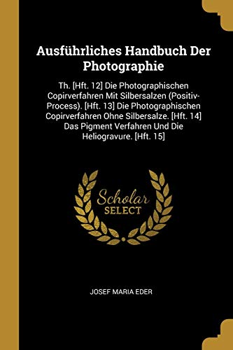 Ausführliches Handbuch Der Photographie: Th. [Hft. 12] Die Photographischen Copirverfahren Mit Silbersalzen (Positiv-Process). [Hft. 13] Die ... Verfahren Und Die Heliogravure. [Hft. 15]