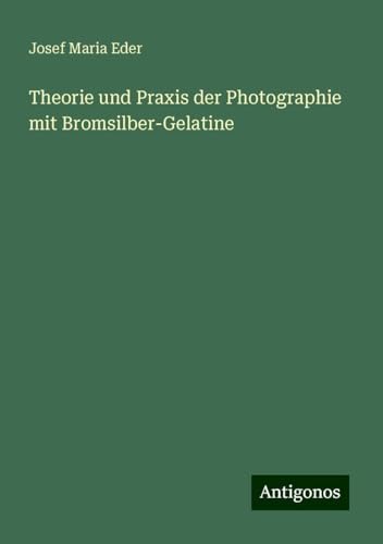 Theorie und Praxis der Photographie mit Bromsilber-Gelatine von Antigonos Verlag