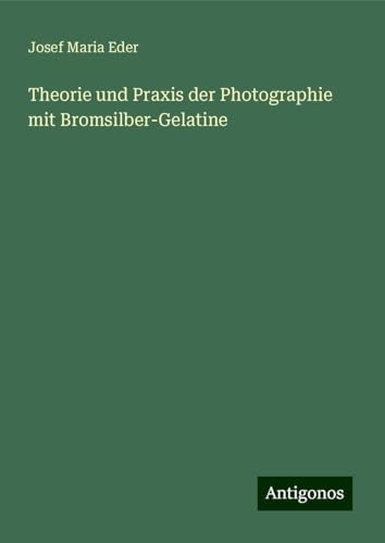 Theorie und Praxis der Photographie mit Bromsilber-Gelatine von Antigonos Verlag