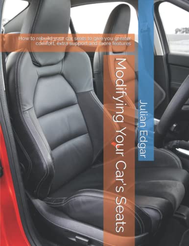 Modifying Your Car's Seats: How to rebuild your car seats to give you greater comfort, extra support and more features von Independently published