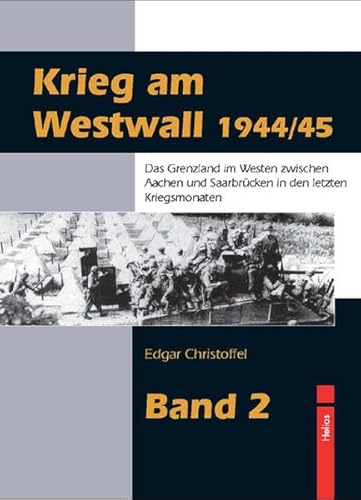 Krieg am Westwall 1944/45 - Band 2: Das Grenzland im Westen zwischen Aachen und Saarbrücken in den letzten Kriegsmonaten