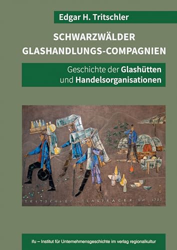 Schwarzwälder Glashandlungs-Compagnien: Geschichte der Glashütten und Handelsorganisationen von verlag regionalkultur