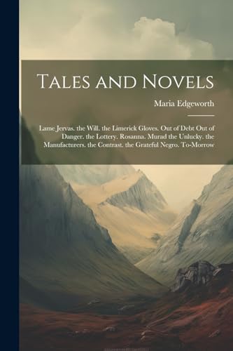 Tales and Novels: Lame Jervas. the Will. the Limerick Gloves. Out of Debt Out of Danger. the Lottery. Rosanna. Murad the Unlucky. the Manufacturers. the Contrast. the Grateful Negro. To-Morrow von Legare Street Press
