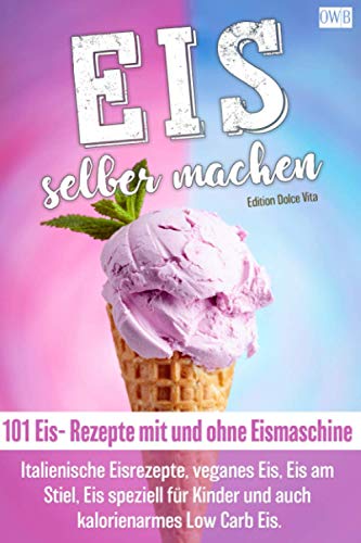 Eis selber machen: 101 Eis- Rezepte mit und ohne Eismaschine. Italienische Eisrezepte, veganes Eis, Eis am Stiel, Eis speziell für Kinder und auch kalorienarmes Low Carb Eis. Eis selber machen: 101 Eis- Rezepte mit und ohne Eismaschine. Italienische Eisrezepte, veganes Eis, Eis am Stiel, Eis speziell für Kinder und auch kalorienarmes Low Carb Eis.