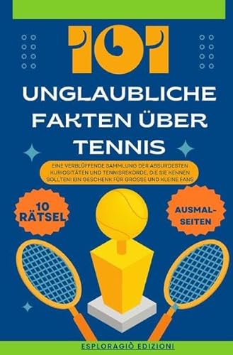 Unglaubliche Fakten / 101 Unglaubliche Fakten über Tennis: Eine verblüffende Sammlung der absurdesten Kuriositäten und Tennisrekorde, die Sie kennen sollten! Ein Geschenk für große und kleine Fans
