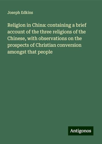 Religion in China: containing a brief account of the three religions of the Chinese, with observations on the prospects of Christian conversion amongst that people von Antigonos Verlag