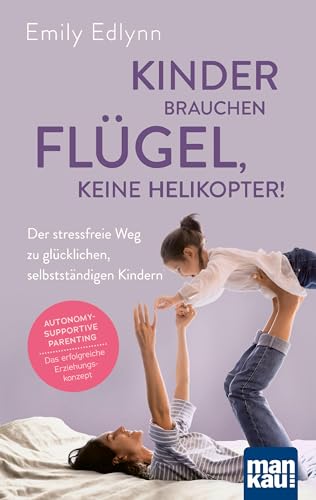 Kinder brauchen Flügel, keine Helikopter!: Der stressfreie Weg zu glücklichen, selbstständigen Kindern. Autonomy-Supportive Parenting - das erfolgreiche Erziehungskonzept von Mankau Verlag