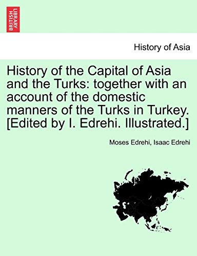 History of the Capital of Asia and the Turks: Together with an Account of the Domestic Manners of the Turks in Turkey. [Edited by I. Edrehi. Illustrated.]