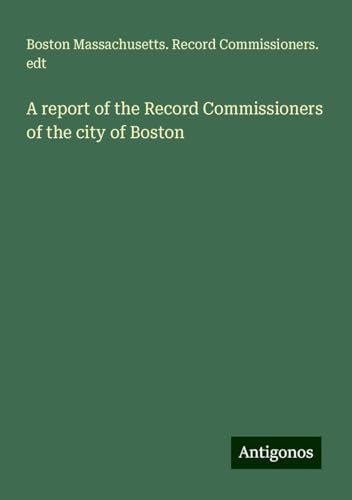 A report of the Record Commissioners of the city of Boston von Antigonos Verlag
