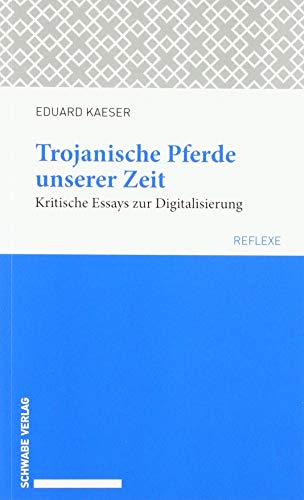 Trojanische Pferde unserer Zeit: Kritische Essays zur Digitalisierung (Schwabe reflexe, Band 55)