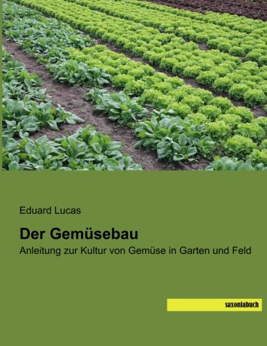 Der Gemuesebau: Anleitung zur Kultur von Gemuese in Garten und Feld von saxoniabuch