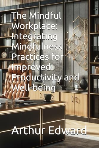 The Mindful Workplace: Integrating Mindfulness Practices for Improved Productivity and Well-being von Independently published