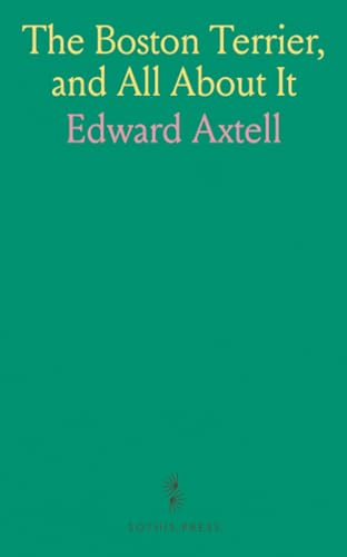 The Boston Terrier, and All About It: A Practical, Scientific, and Up to Date Guide, to the Breeding of the American Dog The Boston Terrier, and All About It: A Practical, Scientific, and Up to Date Guide, to the Breeding of the American Dog