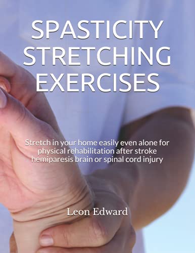 SPASTICITY STRETCHING EXERCISES: Stretch in your home easily even alone for physical rehabilitation after stroke hemiparesis brain or spinal cord ... Rehabilitation Home Care and Aging Health)