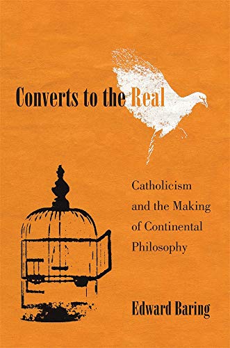 Converts to the Real: Catholicism and the Making of Continental Philosophy Converts to the Real: Catholicism and the Making of Continental Philosophy