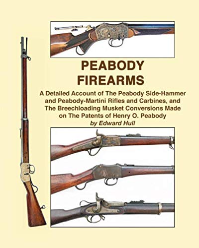 Peabody Firearms: A Detailed Account of The Peabody Side-Hammer and Peabody-Martini Rifles and Carbines, and The Breechloading Musket Conversions Made on The Patents of Henry O. Peabody