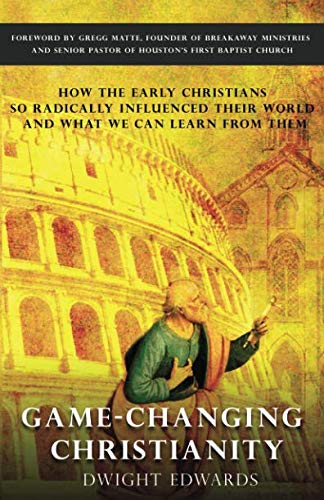 Game-Changing Christianity: How the Early Christians So Radically Influenced Their World and What We Can Learn from Them