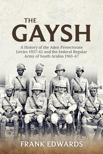 The Gaysh: A History of the Aden Protectorate Levies 1927-61, and the Federal Regular Army of South Arabia 1961-67 The Gaysh: A History of the Aden Protectorate Levies 1927-61, and the Federal Regular Army of South Arabia 1961-67