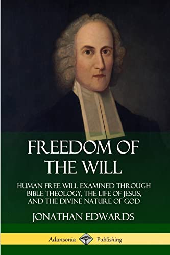 Freedom of the Will: Human Free Will Examined Through Bible Theology, the Life of Jesus, and the Divine Nature of God