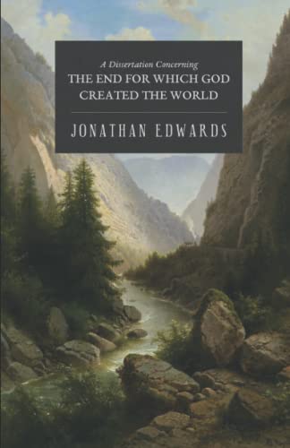 The End for Which God Created the World: A Dissertation Concerning the Glory of God The End for Which God Created the World: A Dissertation Concerning the Glory of God
