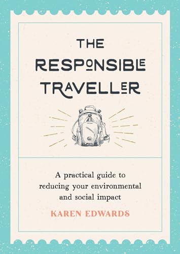 The Responsible Traveller: A Practical Guide to Reducing Your Environmental and Social Impact The Responsible Traveller: A Practical Guide to Reducing Your Environmental and Social Impact