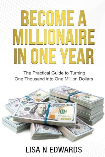 BECOME A MILLIONAIRE IN ONE YEAR: The Practical Guide to Turning One Thousand into One Million Dollars